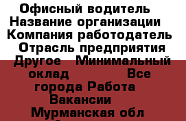 Офисный водитель › Название организации ­ Компания-работодатель › Отрасль предприятия ­ Другое › Минимальный оклад ­ 40 000 - Все города Работа » Вакансии   . Мурманская обл.,Апатиты г.